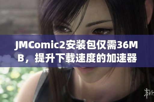JMComic2安装包仅需36MB，提升下载速度的加速器推荐