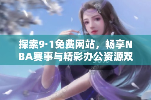 探索9·1免费网站，畅享NBA赛事与精彩办公资源双重体验