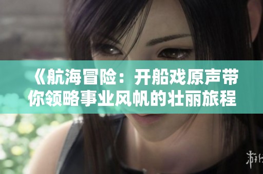 《航海冒险：开船戏原声带你领略事业风帆的壮丽旅程》