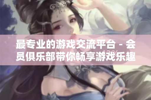 最专业的游戏交流平台 - 会员俱乐部带你畅享游戏乐趣