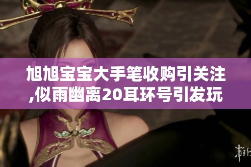 旭旭宝宝大手笔收购引关注,似雨幽离20耳环号引发玩家热议