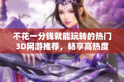 不花一分钱就能玩转的热门3D网游推荐，畅享高热度游戏体验！