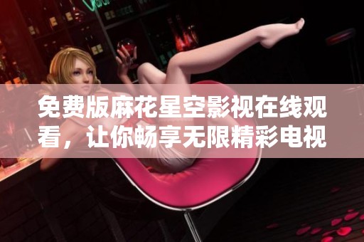 免费版麻花星空影视在线观看，让你畅享无限精彩电视节目