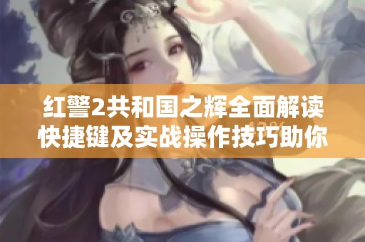 红警2共和国之辉全面解读快捷键及实战操作技巧助你战场致胜