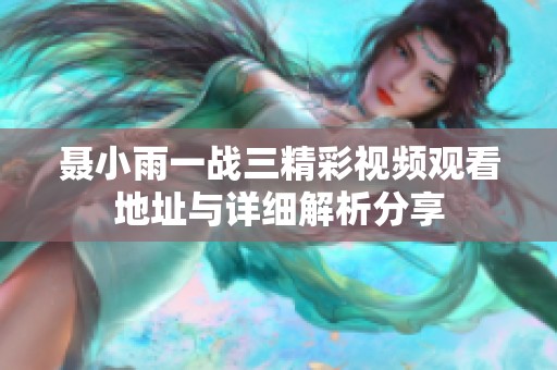 聂小雨一战三精彩视频观看地址与详细解析分享