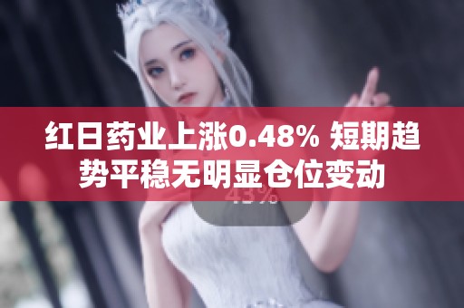 红日药业上涨0.48% 短期趋势平稳无明显仓位变动