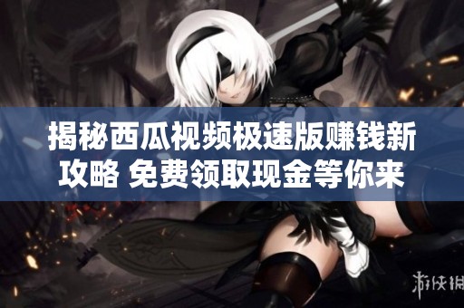 揭秘西瓜视频极速版赚钱新攻略 免费领取现金等你来拿