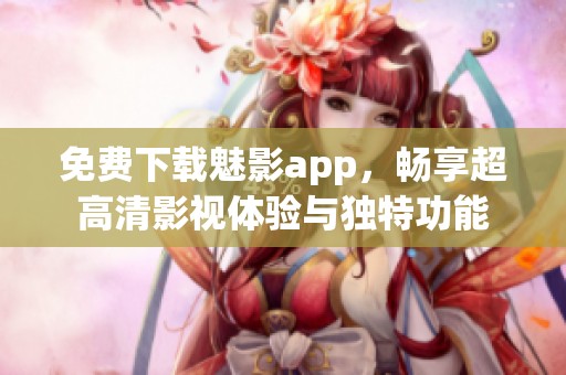 免费下载魅影app，畅享超高清影视体验与独特功能