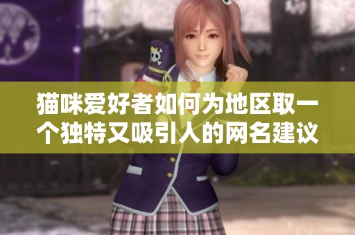 猫咪爱好者如何为地区取一个独特又吸引人的网名建议