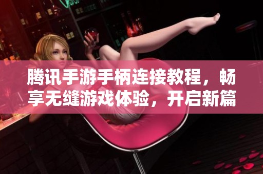 腾讯手游手柄连接教程，畅享无缝游戏体验，开启新篇章