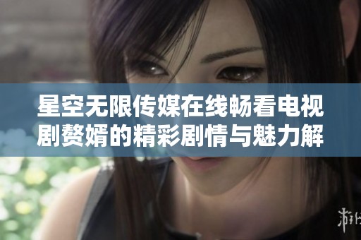 星空无限传媒在线畅看电视剧赘婿的精彩剧情与魅力解析