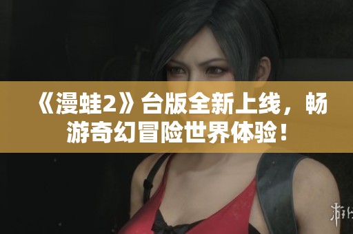 《漫蛙2》台版全新上线，畅游奇幻冒险世界体验！