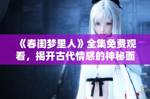 《春闺梦里人》全集免费观看，揭开古代情感的神秘面纱