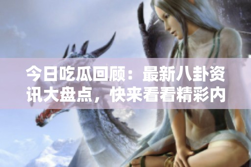 今日吃瓜回顾：最新八卦资讯大盘点，快来看看精彩内容吧
