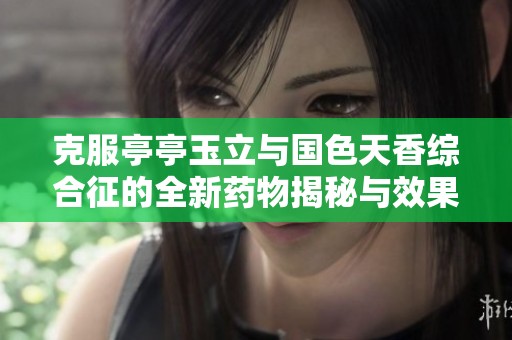 克服亭亭玉立与国色天香综合征的全新药物揭秘与效果分析
