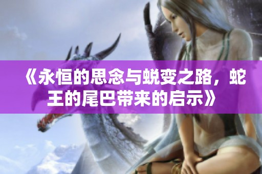 《永恒的思念与蜕变之路，蛇王的尾巴带来的启示》
