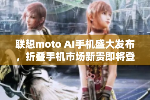 联想moto AI手机盛大发布，折叠手机市场新贵即将登场引领潮流
