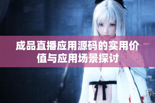 成品直播应用源码的实用价值与应用场景探讨