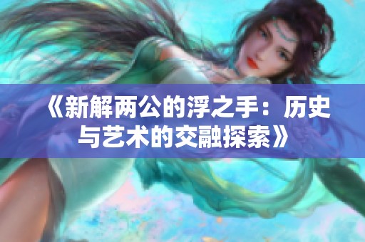 《新解两公的浮之手：历史与艺术的交融探索》