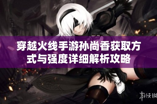 穿越火线手游孙尚香获取方式与强度详细解析攻略
