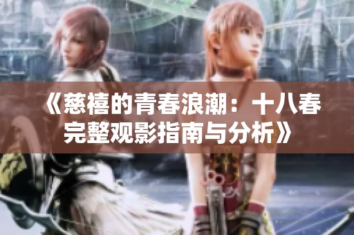 《慈禧的青春浪潮：十八春完整观影指南与分析》