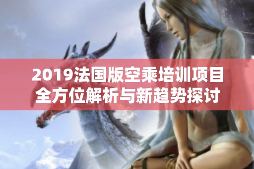 2019法国版空乘培训项目全方位解析与新趋势探讨