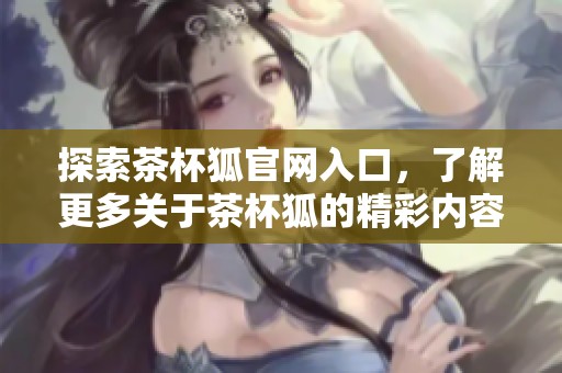 探索茶杯狐官网入口，了解更多关于茶杯狐的精彩内容与活动