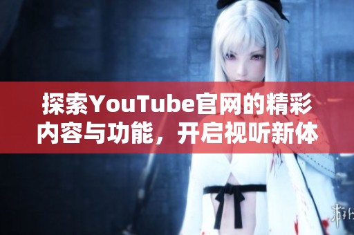 探索YouTube官网的精彩内容与功能，开启视听新体验