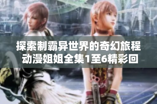 探索制霸异世界的奇幻旅程 动漫姐姐全集1至6精彩回顾