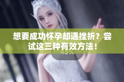 想要成功怀孕却遇挫折？尝试这三种有效方法！