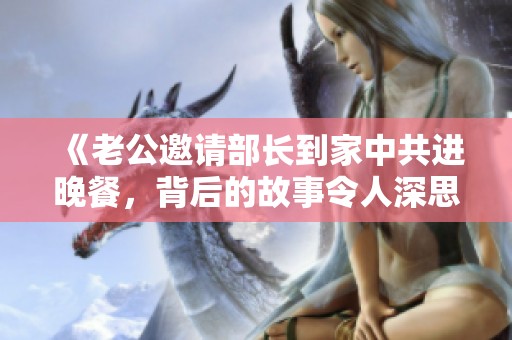 《老公邀请部长到家中共进晚餐，背后的故事令人深思》