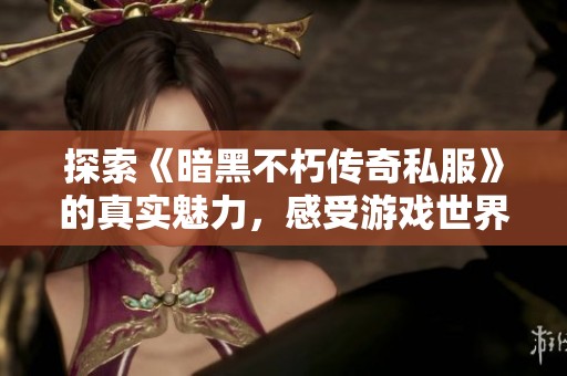 探索《暗黑不朽传奇私服》的真实魅力，感受游戏世界中的原始激情与冒险