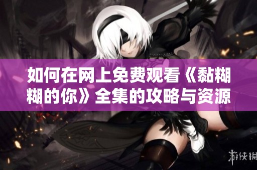 如何在网上免费观看《黏糊糊的你》全集的攻略与资源分享