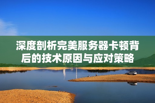 深度剖析完美服务器卡顿背后的技术原因与应对策略