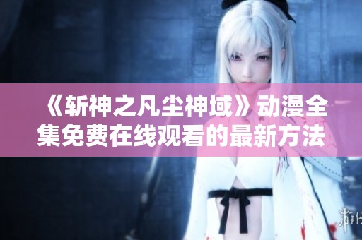 《斩神之凡尘神域》动漫全集免费在线观看的最新方法与攻略
