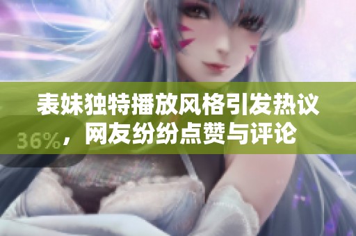 表妹独特播放风格引发热议，网友纷纷点赞与评论