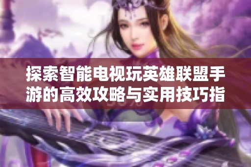 探索智能电视玩英雄联盟手游的高效攻略与实用技巧指南