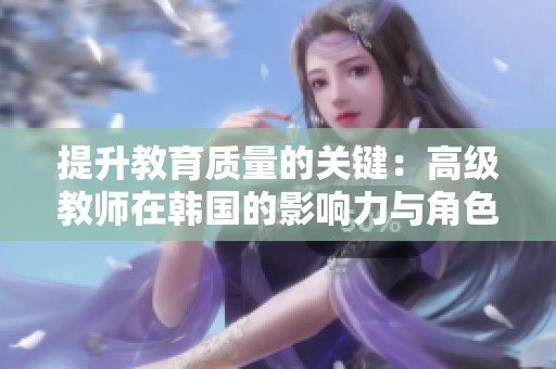 提升教育质量的关键：高级教师在韩国的影响力与角色