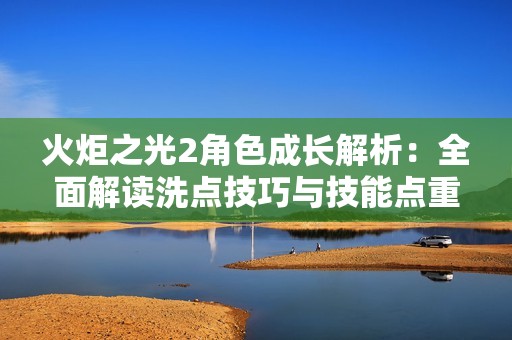 火炬之光2角色成长解析：全面解读洗点技巧与技能点重置攻略