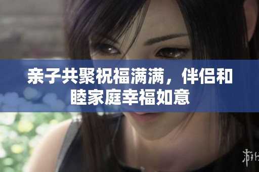 亲子共聚祝福满满，伴侣和睦家庭幸福如意