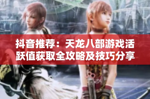 抖音推荐：天龙八部游戏活跃值获取全攻略及技巧分享