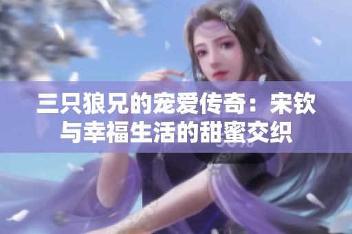 三只狼兄的宠爱传奇：宋钦与幸福生活的甜蜜交织