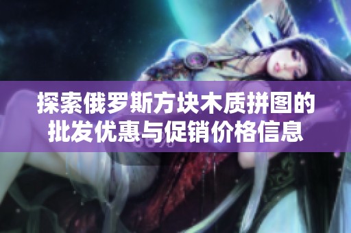 探索俄罗斯方块木质拼图的批发优惠与促销价格信息
