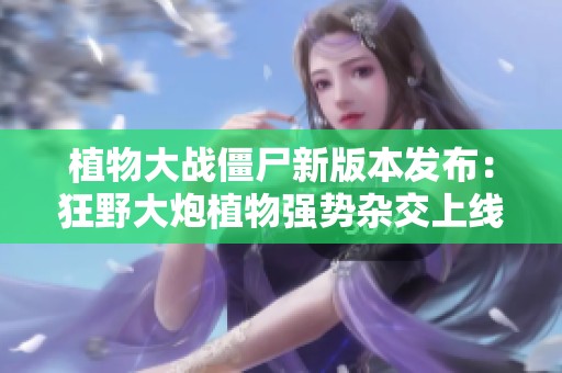 植物大战僵尸新版本发布：狂野大炮植物强势杂交上线！