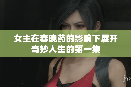 女主在春晚药的影响下展开奇妙人生的第一集