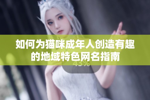 如何为猫咪成年人创造有趣的地域特色网名指南