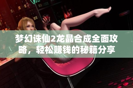 梦幻诛仙2龙晶合成全面攻略，轻松赚钱的秘籍分享