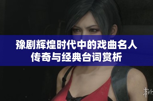 豫剧辉煌时代中的戏曲名人传奇与经典台词赏析