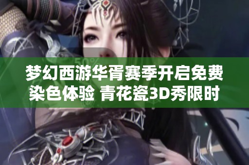 梦幻西游华胥赛季开启免费染色体验 青花瓷3D秀限时上线