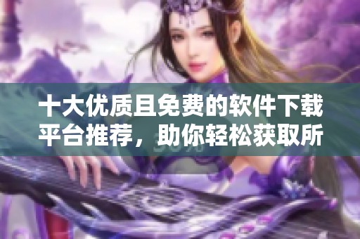 十大优质且免费的软件下载平台推荐，助你轻松获取所需软件